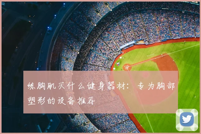 练胸肌买什么健身器材：专为胸部塑形的设备推荐