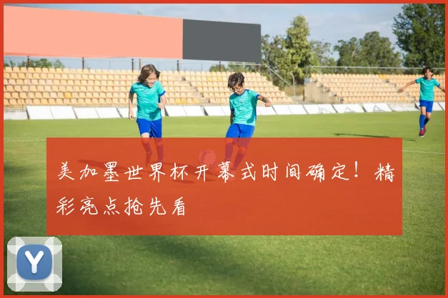 美加墨世界杯开幕式时间确定!精彩亮点抢先看
