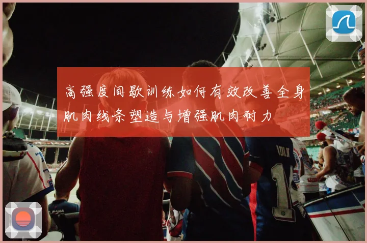 高强度间歇训练如何有效改善全身肌肉线条塑造与增强肌肉耐力