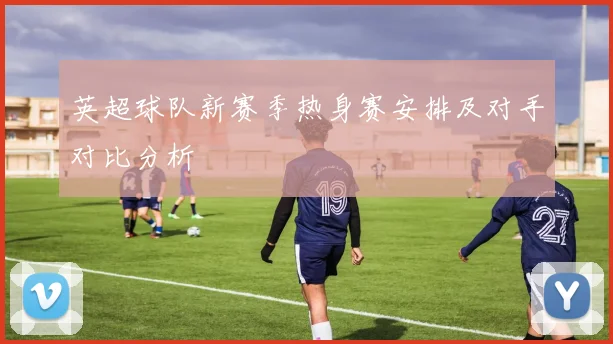 英超球队新赛季热身赛安排及对手对比分析