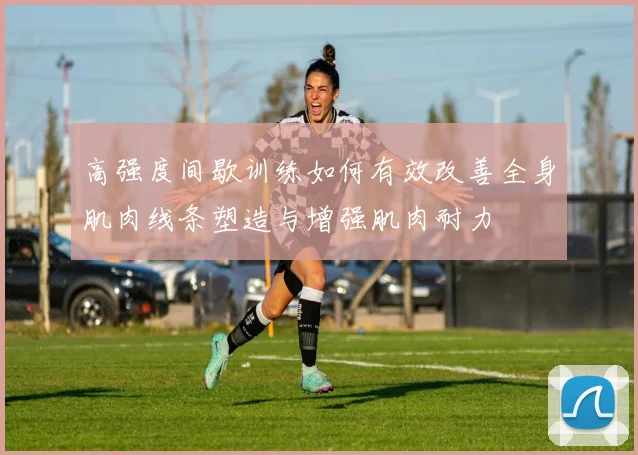 高强度间歇训练如何有效改善全身肌肉线条塑造与增强肌肉耐力