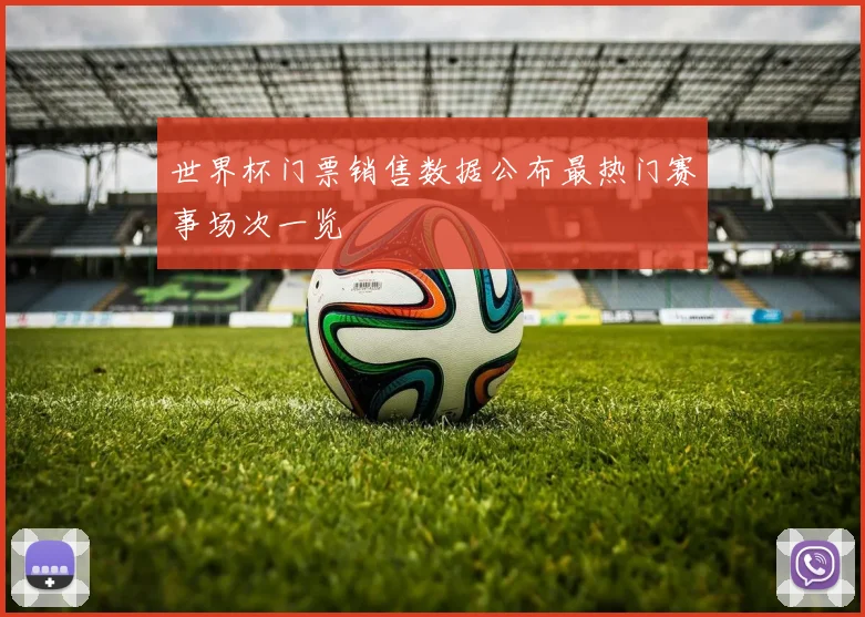 世界杯门票销售数据公布最热门赛事场次一览