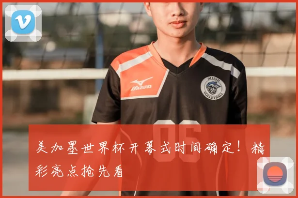 美加墨世界杯开幕式时间确定！精彩亮点抢先看